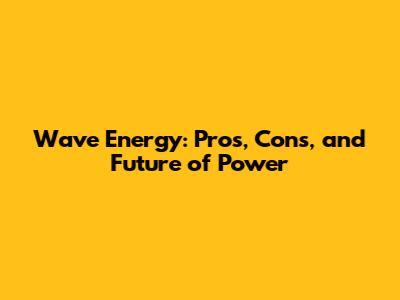 Wave Energy: Pros, Cons, and Future of Power