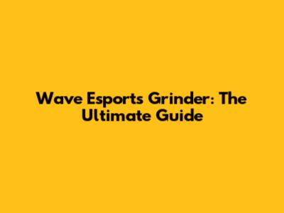 Wave Esports Grinder: The Ultimate Guide