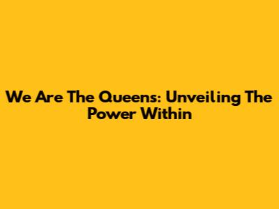 We Are The Queens: Unveiling The Power Within