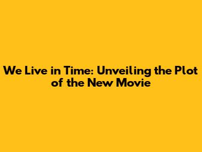 We Live in Time: Unveiling the Plot of the New Movie