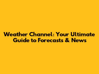 Weather Channel: Your Ultimate Guide to Forecasts & News