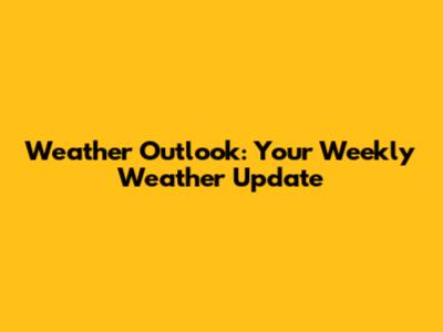 Weather Outlook: Your Weekly Weather Update