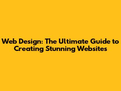 Web Design: The Ultimate Guide to Creating Stunning Websites