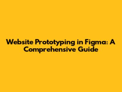 Website Prototyping in Figma: A Comprehensive Guide