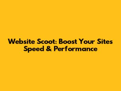 Website Scoot: Boost Your Site's Speed & Performance