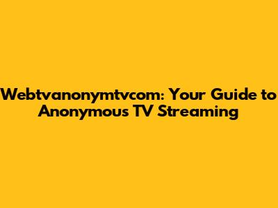 Webtvanonymtvcom: Your Guide to Anonymous TV Streaming