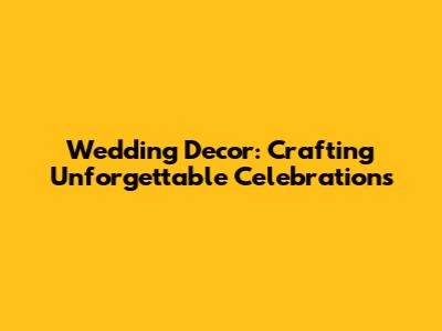 Wedding Decor: Crafting Unforgettable Celebrations