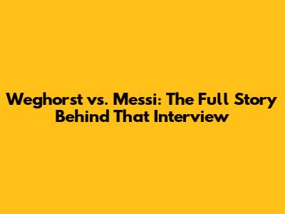 Weghorst vs. Messi: The Full Story Behind That Interview