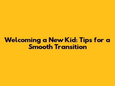 Welcoming a New Kid: Tips for a Smooth Transition