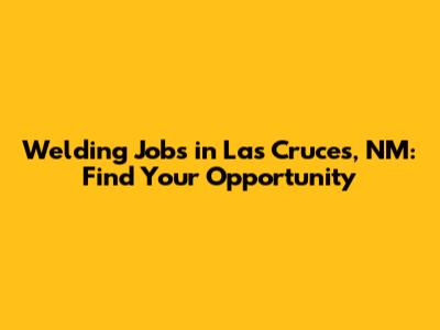 Welding Jobs in Las Cruces, NM: Find Your Opportunity