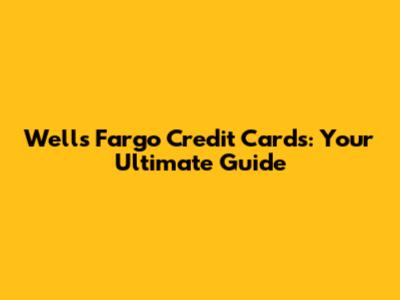 Wells Fargo Credit Cards: Your Ultimate Guide