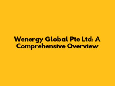 Wenergy Global Pte Ltd: A Comprehensive Overview