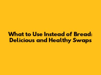 What to Use Instead of Bread: Delicious and Healthy Swaps