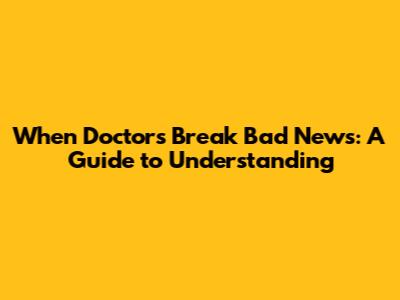 When Doctors Break Bad News: A Guide to Understanding