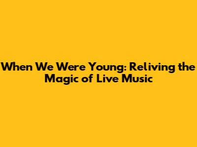 When We Were Young: Reliving the Magic of Live Music