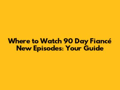 Where to Watch 90 Day Fiancé New Episodes: Your Guide