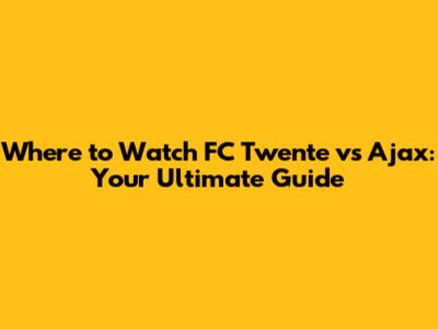 Where to Watch FC Twente vs Ajax: Your Ultimate Guide
