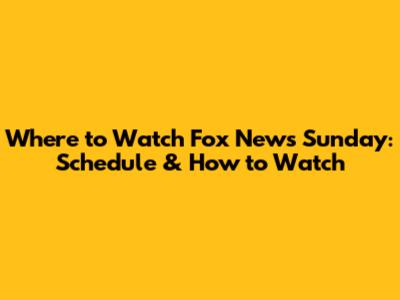 Where to Watch Fox News Sunday: Schedule & How to Watch