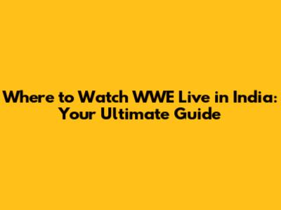 Where to Watch WWE Live in India: Your Ultimate Guide