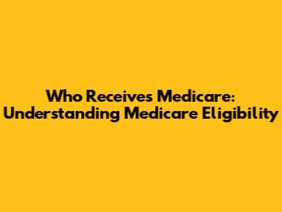 Who Receives Medicare: Understanding Medicare Eligibility