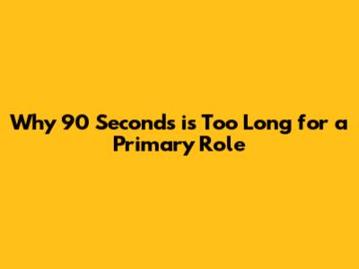 Why 90 Seconds is Too Long for a Primary Role