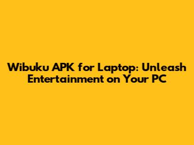 Wibuku APK for Laptop: Unleash Entertainment on Your PC