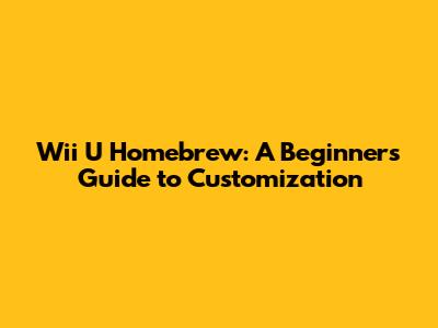 Wii U Homebrew: A Beginner's Guide to Customization