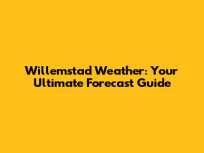 Willemstad Weather: Your Ultimate Forecast Guide