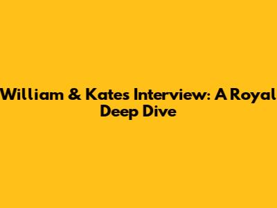 William & Kate's Interview: A Royal Deep Dive