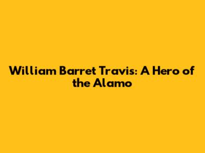 William Barret Travis: A Hero of the Alamo