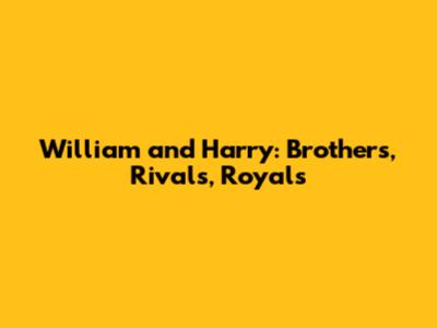 William and Harry: Brothers, Rivals, Royals