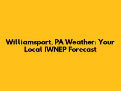 Williamsport, PA Weather: Your Local IWNEP Forecast