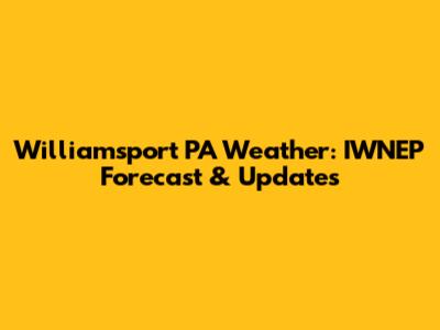 Williamsport PA Weather: IWNEP Forecast & Updates