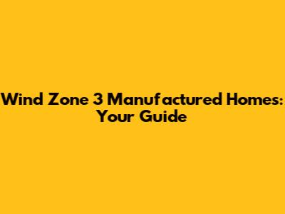 Wind Zone 3 Manufactured Homes: Your Guide