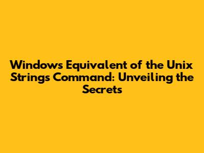 Windows Equivalent of the Unix Strings Command: Unveiling the Secrets