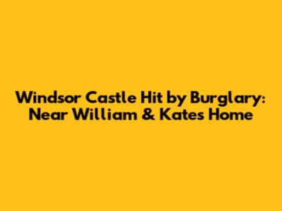 Windsor Castle Hit by Burglary: Near William & Kate's Home