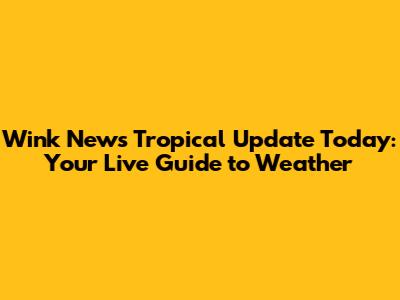 Wink News Tropical Update Today: Your Live Guide to Weather