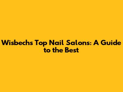 Wisbech's Top Nail Salons: A Guide to the Best