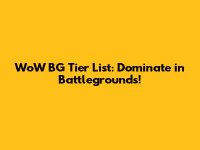 WoW BG Tier List: Dominate in Battlegrounds!