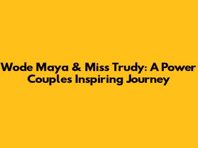 Wode Maya & Miss Trudy: A Power Couple's Inspiring Journey