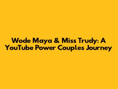 Wode Maya & Miss Trudy: A YouTube Power Couple's Journey