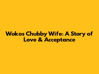 Woko's Chubby Wife: A Story of Love & Acceptance