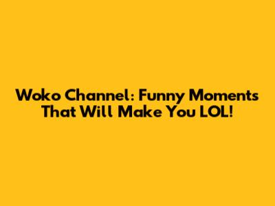 Woko Channel: Funny Moments That Will Make You LOL!