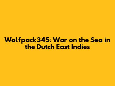 Wolfpack345: War on the Sea in the Dutch East Indies