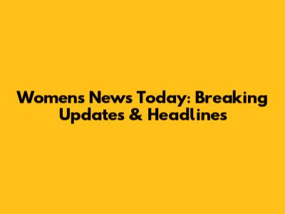 Women's News Today: Breaking Updates & Headlines