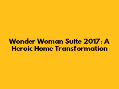 Wonder Woman Suite 2017: A Heroic Home Transformation