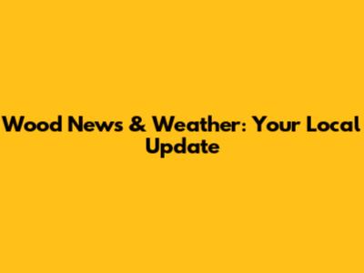Wood News & Weather: Your Local Update