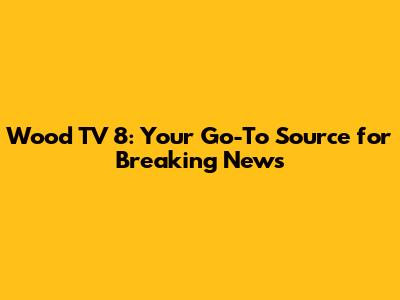 Wood TV 8: Your Go-To Source for Breaking News