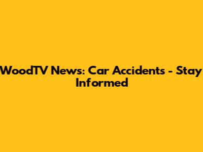WoodTV News: Car Accidents - Stay Informed