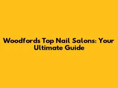 Woodford's Top Nail Salons: Your Ultimate Guide